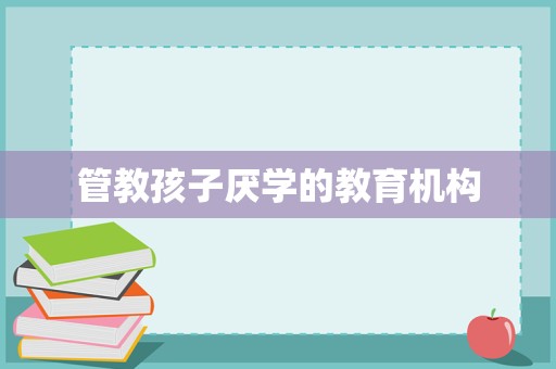 重塑學習動力 專業(yè)教育咨詢與管理機構(gòu)如何引導孩子走出厭學困境